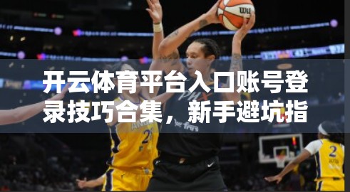 开云体育平台入口账号登录技巧合集，新手避坑指南+老手进阶秘籍，轻松畅玩赛事直播！