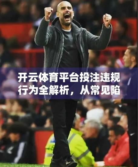 开云体育平台投注违规行为全解析，从常见陷阱到严厉处罚，你必须知道的底线！