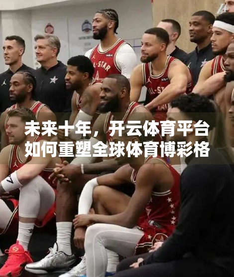 未来十年，开云体育平台如何重塑全球体育博彩格局？投注趋势与技术驱动下的变革之路