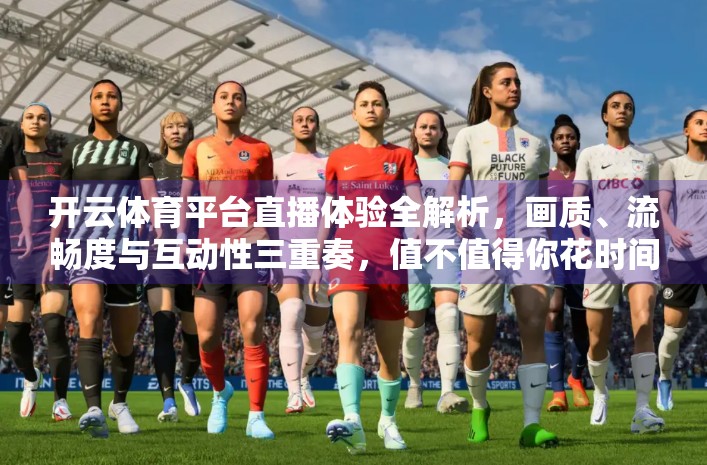 开云体育平台直播体验全解析，画质、流畅度与互动性三重奏，值不值得你花时间？