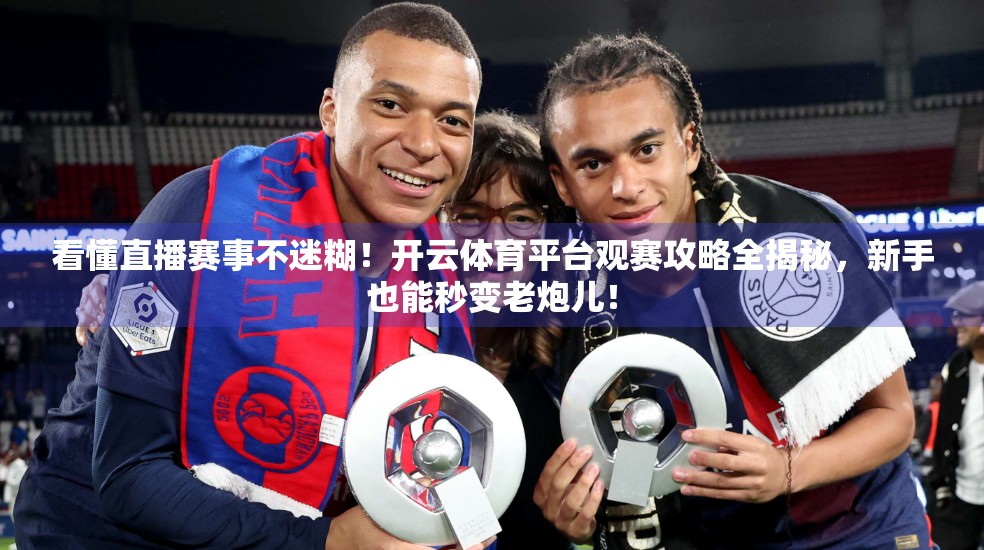 看懂直播赛事不迷糊！开云体育平台观赛攻略全揭秘，新手也能秒变老炮儿！