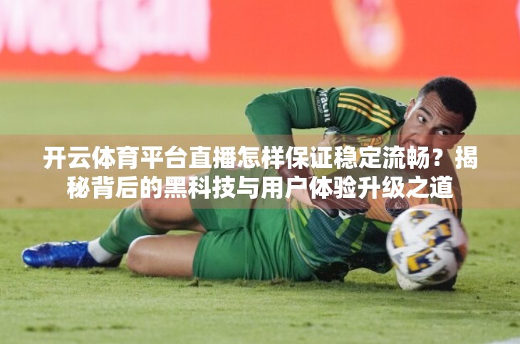 开云体育平台直播怎样保证稳定流畅？揭秘背后的黑科技与用户体验升级之道