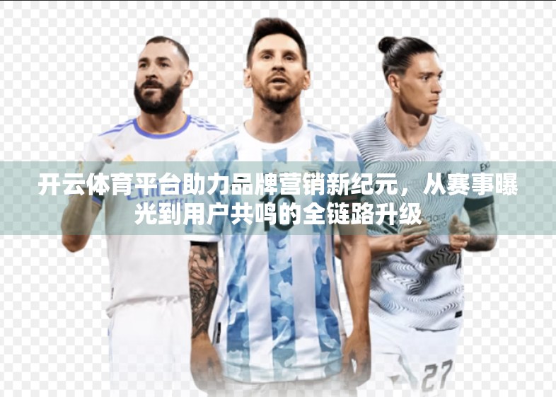 开云体育平台助力品牌营销新纪元，从赛事曝光到用户共鸣的全链路升级