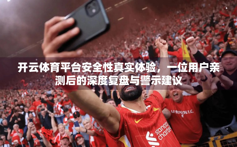 开云体育平台安全性真实体验，一位用户亲测后的深度复盘与警示建议