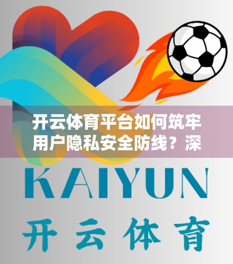 开云体育平台如何筑牢用户隐私安全防线？深度解析其隐私保护体系与技术实践