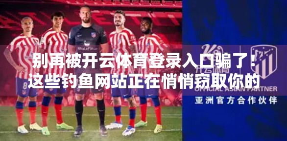 别再被开云体育登录入口骗了！这些钓鱼网站正在悄悄窃取你的账号信息！
