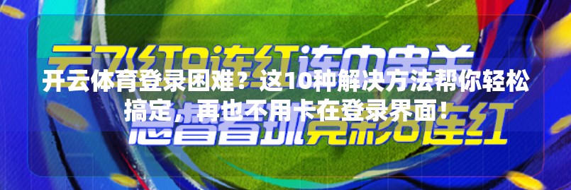 开云体育登录困难？这10种解决方法帮你轻松搞定，再也不用卡在登录界面！