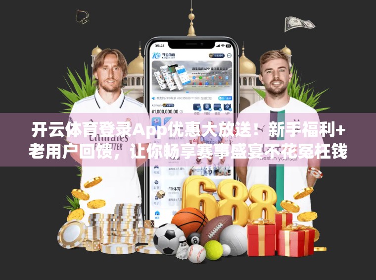 开云体育登录App优惠大放送！新手福利+老用户回馈，让你畅享赛事盛宴不花冤枉钱！