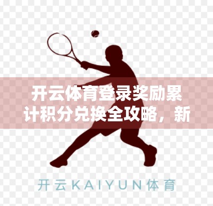 开云体育登录奖励累计积分兑换全攻略，新手也能秒变高手！