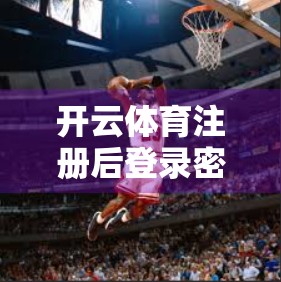 开云体育注册后登录密码设置技巧，安全与便捷的完美平衡