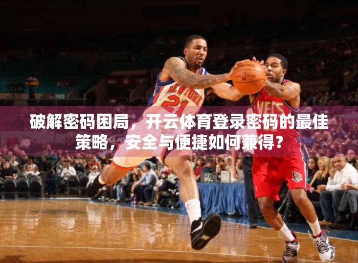 破解密码困局，开云体育登录密码的最佳策略，安全与便捷如何兼得？
