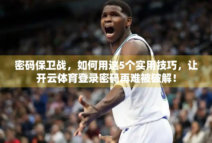 密码保卫战，如何用这5个实用技巧，让开云体育登录密码再难被破解！