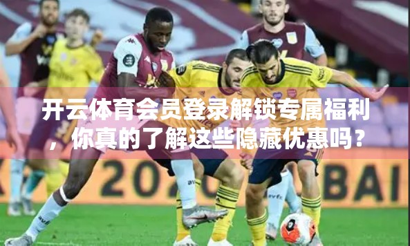 开云体育会员登录解锁专属福利，你真的了解这些隐藏优惠吗？