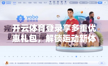 开云体育登录享多重优惠礼包，解锁运动新体验！