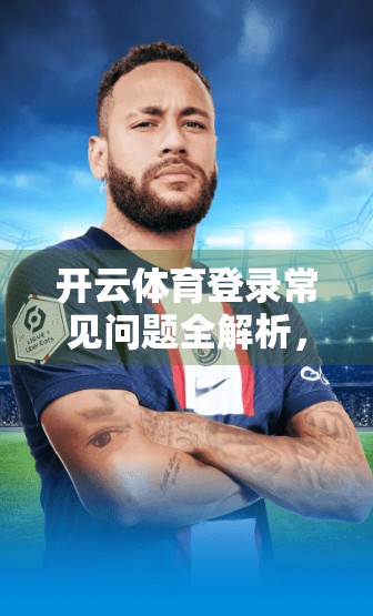 开云体育登录常见问题全解析，手把手教你解决90%的登录难题！