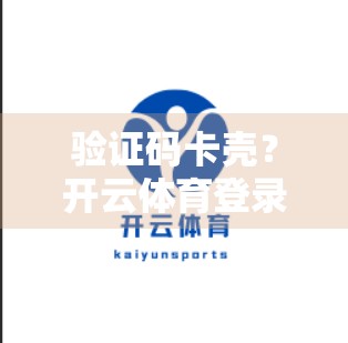 验证码卡壳？开云体育登录难题全解析，手把手教你轻松搞定！