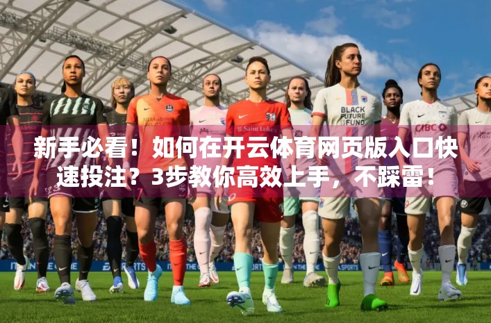 新手必看！如何在开云体育网页版入口快速投注？3步教你高效上手，不踩雷！