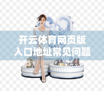 开云体育网页版入口地址常见问题解答，新手必看的5大误区与实用攻略！