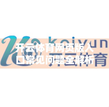 开云体育网页版入口常见问题全解析，轻松解决访问障碍，畅享赛事直播不卡顿！