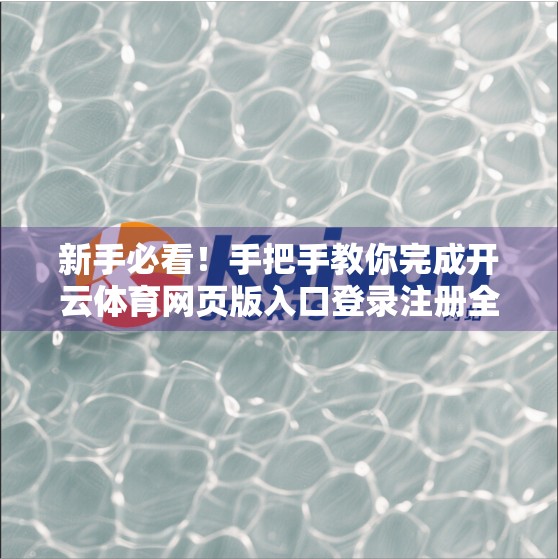 新手必看！手把手教你完成开云体育网页版入口登录注册全流程，轻松开启体育盛宴！