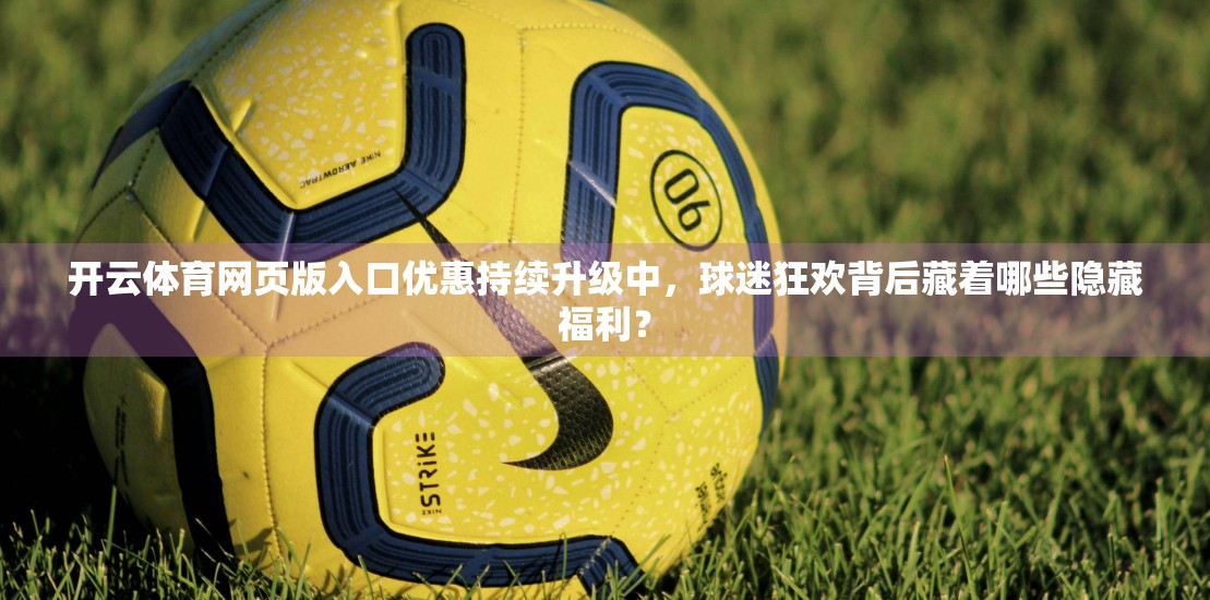 开云体育网页版入口优惠持续升级中，球迷狂欢背后藏着哪些隐藏福利？