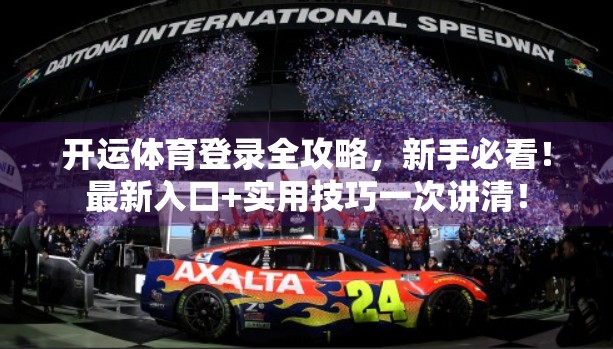 开运体育登录全攻略，新手必看！最新入口+实用技巧一次讲清！