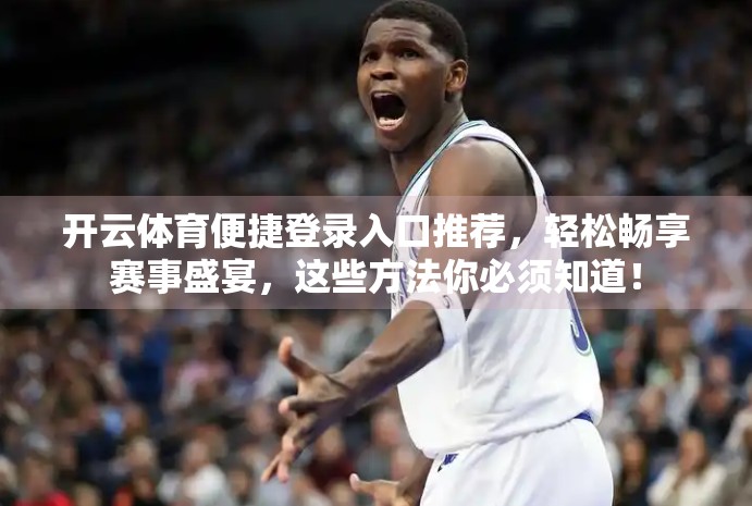开云体育便捷登录入口推荐，轻松畅享赛事盛宴，这些方法你必须知道！