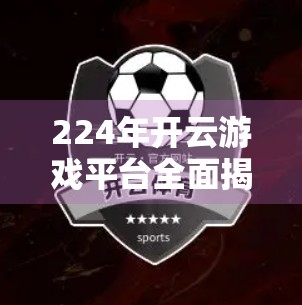 224年开云游戏平台全面揭秘，元宇宙时代的沉浸式娱乐新纪元