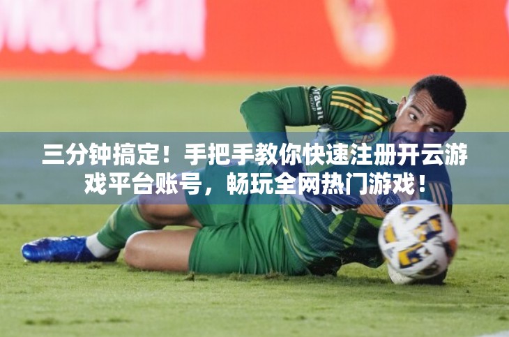 三分钟搞定！手把手教你快速注册开云游戏平台账号，畅玩全网热门游戏！