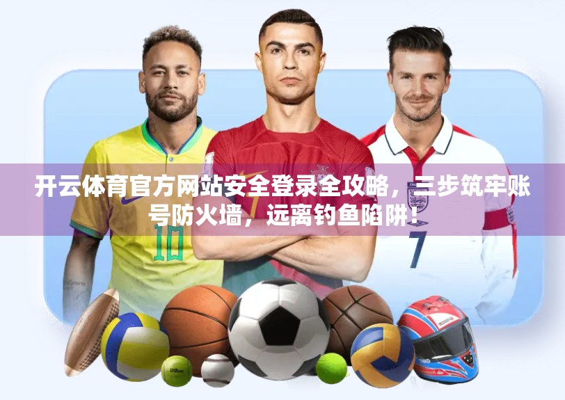 开云体育官方网站安全登录全攻略，三步筑牢账号防火墙，远离钓鱼陷阱！