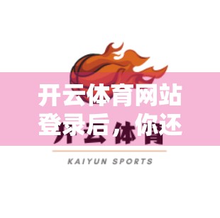 开云体育网站登录后，你还能做这些事！不止看比赛，还能玩转赛事互动与福利！