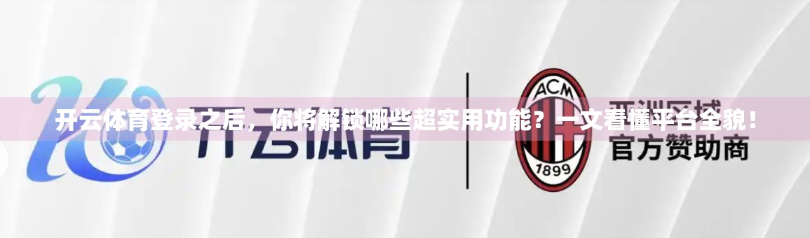 开云体育登录之后，你将解锁哪些超实用功能？一文看懂平台全貌！