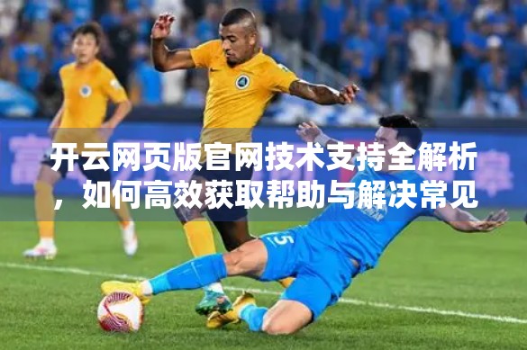 开云网页版官网技术支持全解析，如何高效获取帮助与解决常见问题？