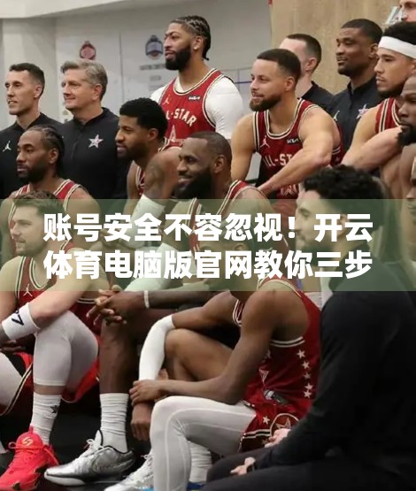 账号安全不容忽视！开云体育电脑版官网教你三步筑牢数字防线