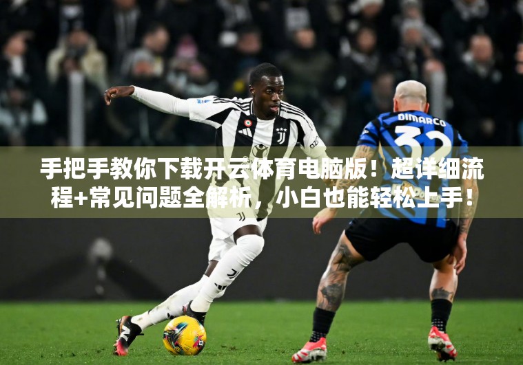 手把手教你下载开云体育电脑版！超详细流程+常见问题全解析，小白也能轻松上手！