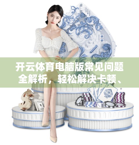 开云体育电脑版常见问题全解析，轻松解决卡顿、登录失败、无法观看直播等困扰！