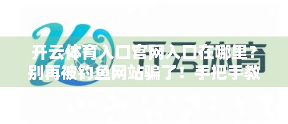 开云体育入口官网入口在哪里？别再被钓鱼网站骗了！手把手教你安全访问！