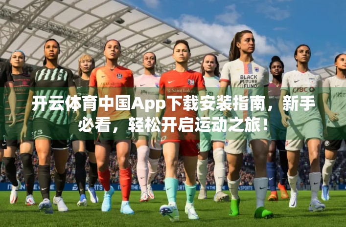 开云体育中国App下载安装指南，新手必看，轻松开启运动之旅！