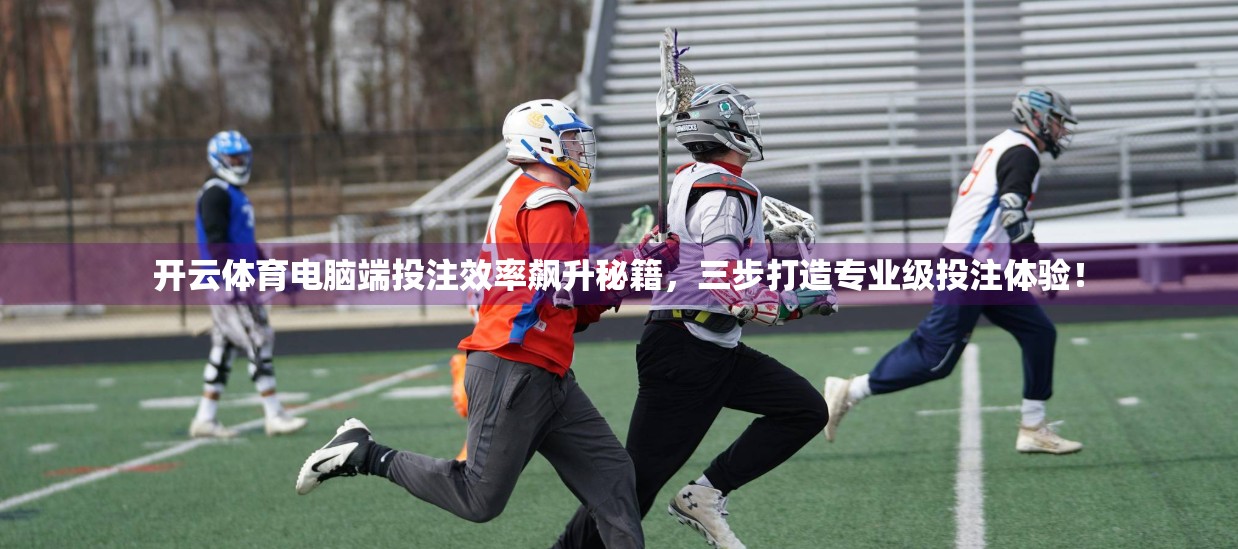 开云体育电脑端投注效率飙升秘籍，三步打造专业级投注体验！