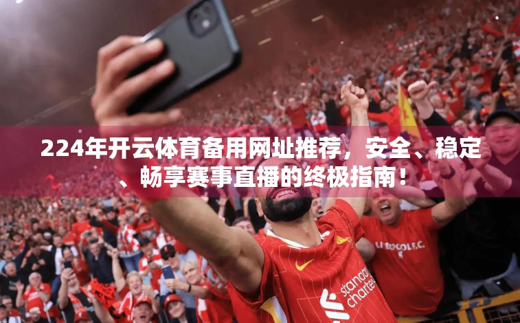 224年开云体育备用网址推荐，安全、稳定、畅享赛事直播的终极指南！
