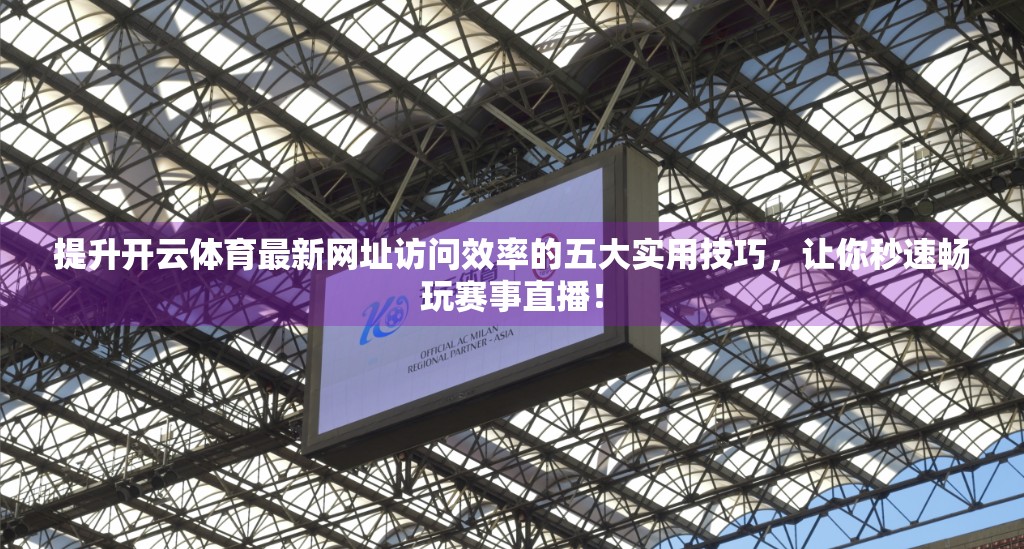 提升开云体育最新网址访问效率的五大实用技巧，让你秒速畅玩赛事直播！