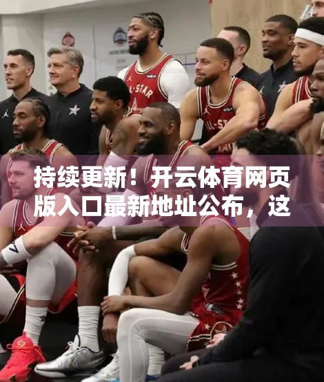 持续更新！开云体育网页版入口最新地址公布，这些你必须知道的避坑指南！