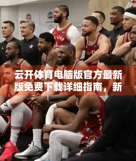 云开体育电脑版官方最新版免费下载详细指南，新手也能轻松上手！