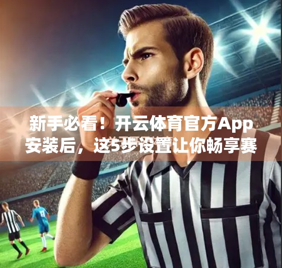 新手必看！开云体育官方App安装后，这5步设置让你畅享赛事直播不卡顿！