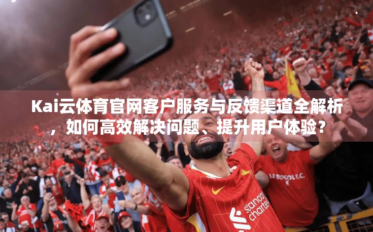 Kai云体育官网客户服务与反馈渠道全解析，如何高效解决问题、提升用户体验？