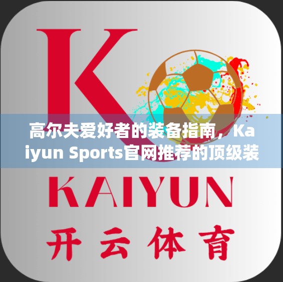 高尔夫爱好者的装备指南，Kaiyun Sports官网推荐的顶级装备全解析