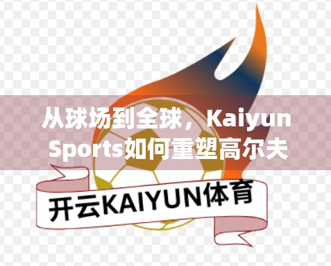 从球场到全球，Kaiyun Sports如何重塑高尔夫运动的品牌影响力