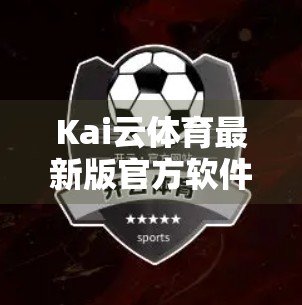 Kai云体育最新版官方软件下载全攻略，安全、便捷、畅享赛事直播！