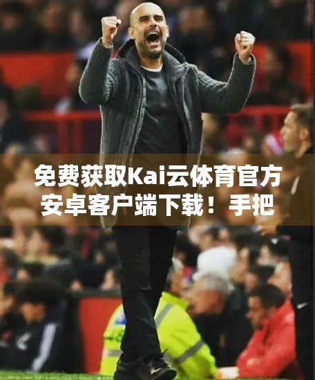 免费获取Kai云体育官方安卓客户端下载！手把手教你安全安装，畅享赛事直播不卡顿！