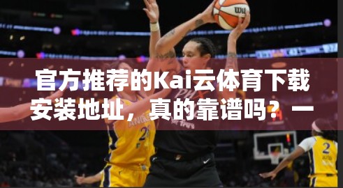 官方推荐的Kai云体育下载安装地址，真的靠谱吗？一文带你避坑指南！